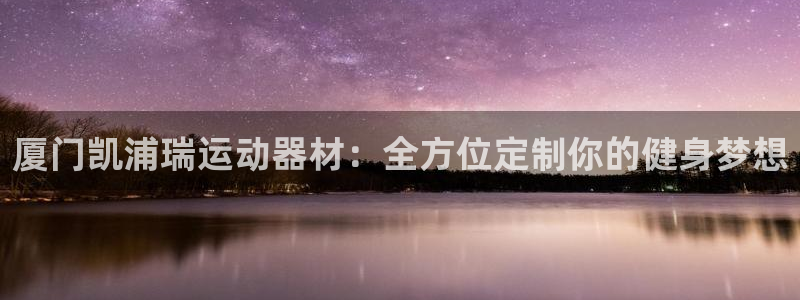 yy易游体育官网下载招商电话地址查询：厦门凯浦瑞运动器材：全