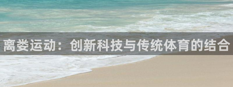 yy易游体育官网下载招商电话号码：离娄运动：创新科技与传统体