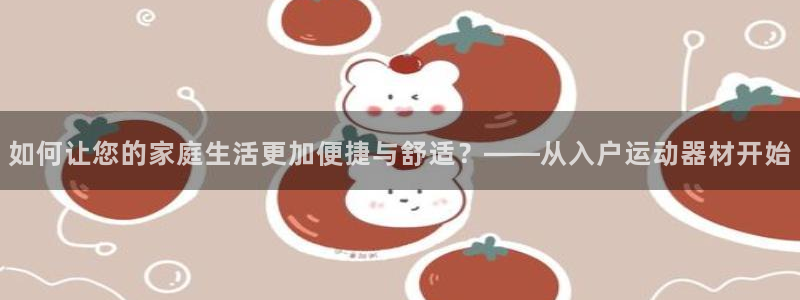 yy易游体育官网下载招商电话号码是多少号：如何让您的家庭生活