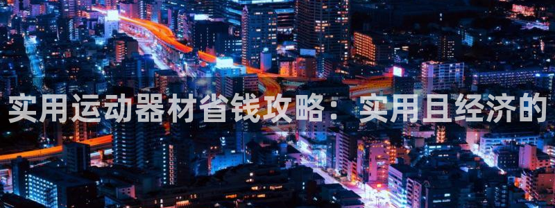 yy易游体育官网下载平台APP：实用运动器材省钱攻略：实用且