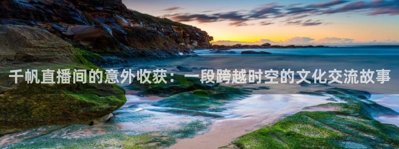 nba免费直播吧在线直播观看：千帆直播间的意外收获：一段跨越时空的文化交流故事