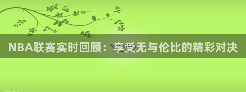 足球体育直播吧：NBA联赛实时回顾：享受无与伦比的精彩对决