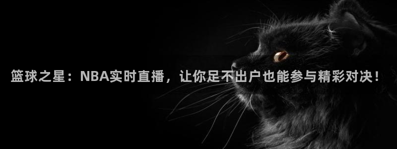 足球直播吧在线直播观看免费：篮球之星：NBA实时直播，让你足不出户也能参与精彩对决！