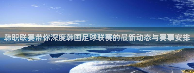 足球直播吧888：韩职联赛带你深度韩国足球联赛的最新动态与赛事安排
